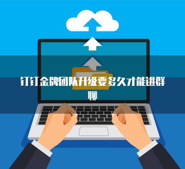 钉钉金牌团队升级要多久才能进群聊