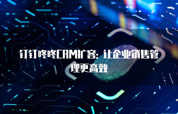 钉钉咚咚CRM扩容: 让企业销售管理更高效