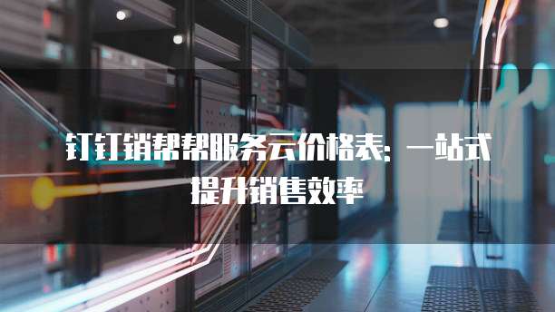 钉钉销帮帮服务云价格表: 一站式提升销售效率
