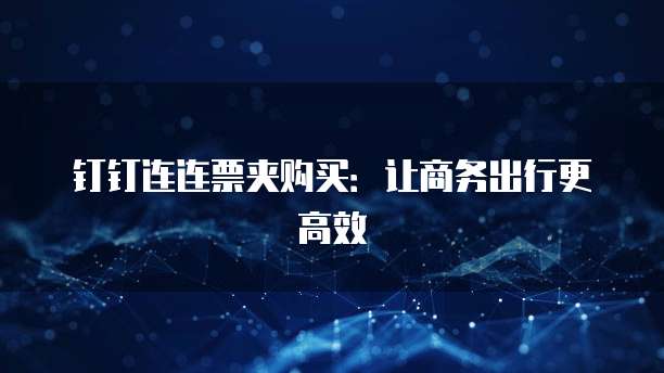 钉钉连连票夹购买:让商务出行更高效