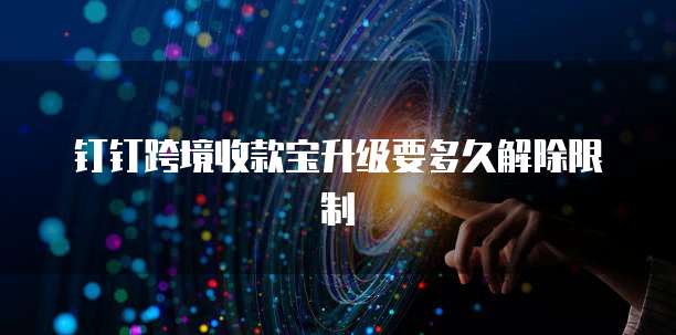 钉钉跨境收款宝升级要多久解除限制
