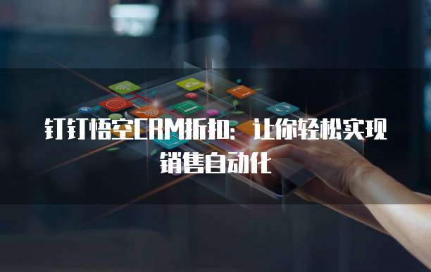 钉钉悟空CRM折扣:让你轻松实现销售自动化