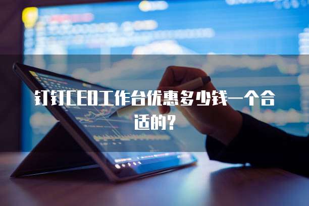 钉钉CEO工作台优惠多少钱一个合适的？