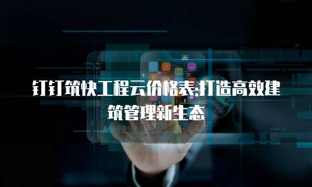 钉钉筑快工程云价格表:打造高效建筑管理新生态