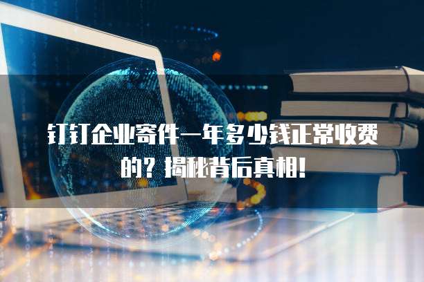 钉钉企业寄件一年多少钱正常收费的?揭秘背后真相!