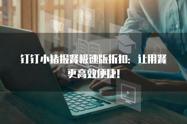 钉钉小猪报餐极速版折扣:让用餐更高效便捷!