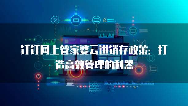 钉钉网上管家婆云进销存政策:打造高效管理的利器