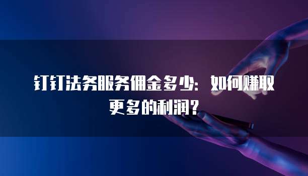 钉钉法务服务佣金多少：如何赚取更多的利润？