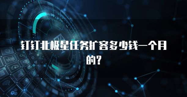 钉钉北极星任务扩容多少钱一个月的？