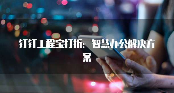 钉钉工程宝打折：智慧办公解决方案