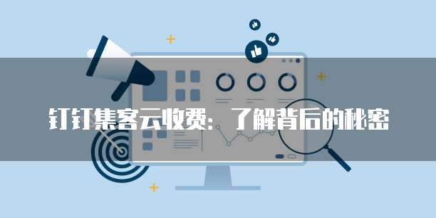 钉钉集客云收费:了解背后的秘密