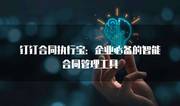 钉钉合同执行宝：企业必备的智能合同管理工具