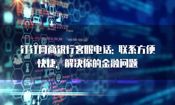 钉钉网商银行客服电话: 联系方便快捷，解决你的金融问题