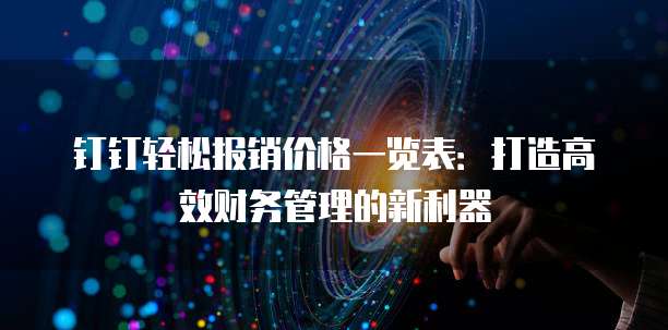 钉钉轻松报销价格一览表：打造高效财务管理的新利器