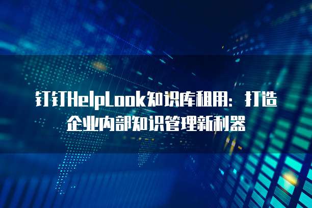 钉钉HelpLook知识库租用：打造企业内部知识管理新利器