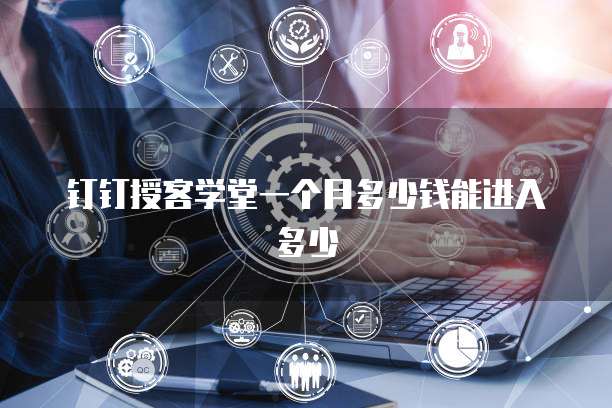 钉钉授客学堂一个月多少钱能进入多少