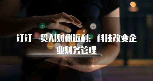 钉钉一贯AI财税返利:科技改变企业财务管理
