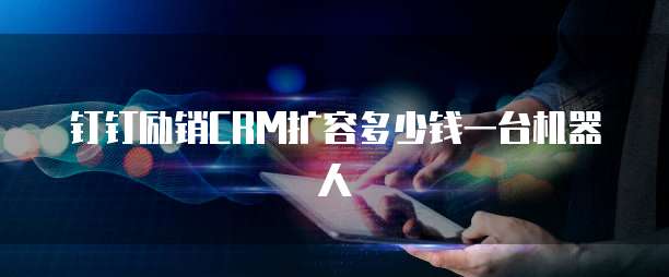 钉钉励销CRM扩容多少钱一台机器人