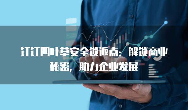 钉钉四叶草安全锁返点:解锁商业秘密,助力企业发展