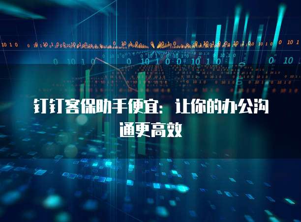 钉钉客保助手便宜：让你的办公沟通更高效