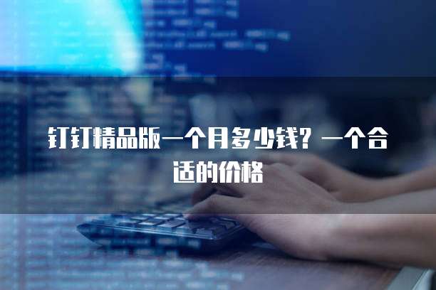 钉钉精品版一个月多少钱？一个合适的价格