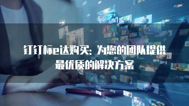 钉钉标e达购买: 为您的团队提供最优质的解决方案