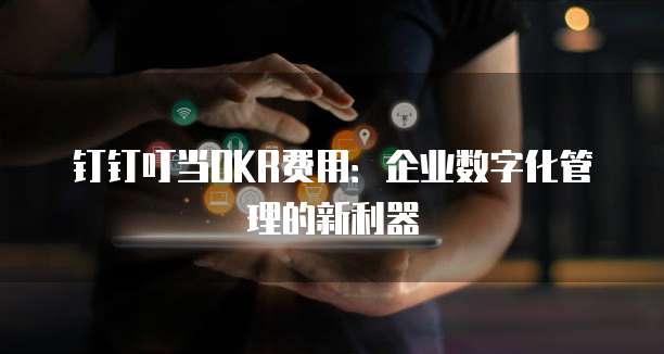 钉钉叮当OKR费用：企业数字化管理的新利器