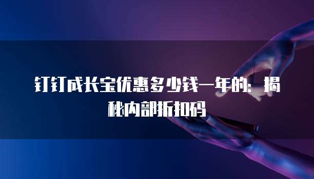 钉钉成长宝优惠多少钱一年的：揭秘内部折扣码