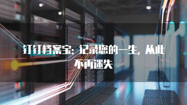 钉钉档案宝: 记录您的一生, 从此不再迷失