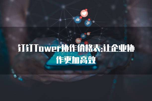 钉钉Tower协作价格表:让企业协作更加高效