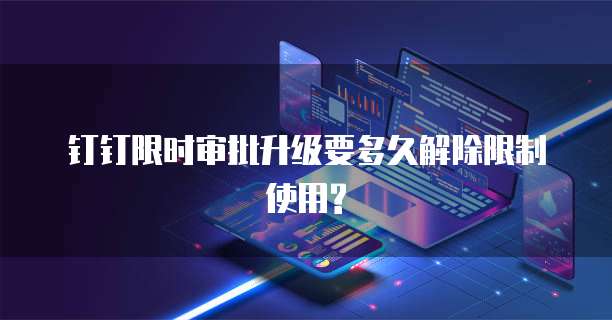 钉钉限时审批升级要多久解除限制使用?