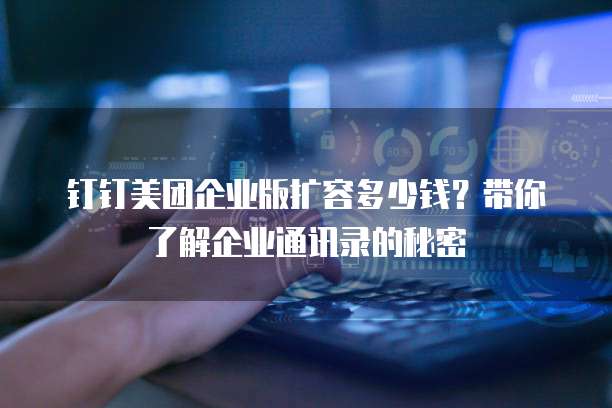 钉钉美团企业版扩容多少钱？带你了解企业通讯录的秘密