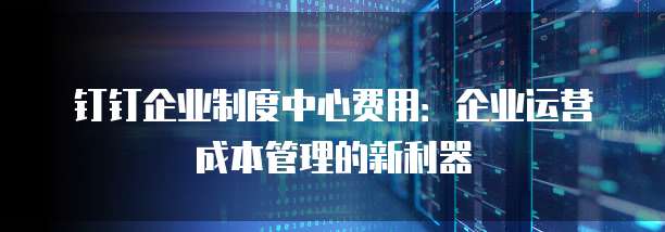 钉钉企业制度中心费用：企业运营成本管理的新利器
