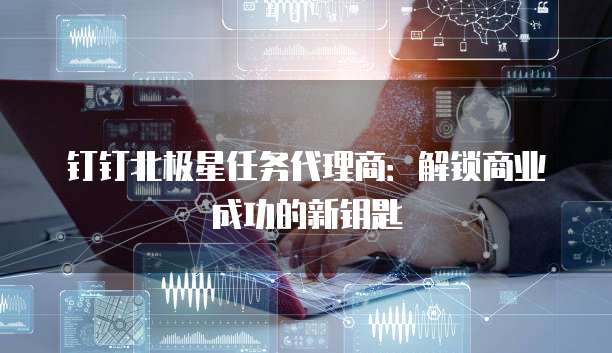 钉钉北极星任务代理商:解锁商业成功的新钥匙