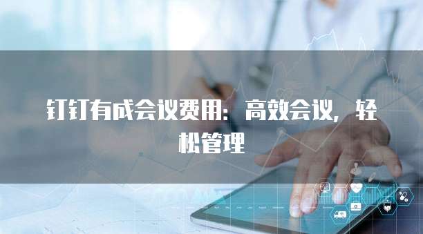 钉钉有成会议费用：高效会议，轻松管理