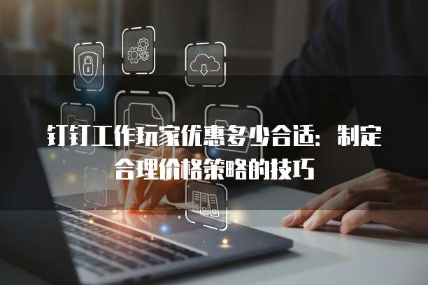 钉钉工作玩家优惠多少合适：制定合理价格策略的技巧