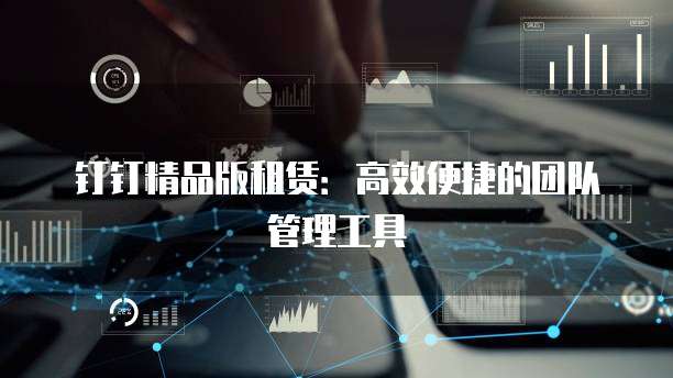 钉钉精品版租赁：高效便捷的团队管理工具