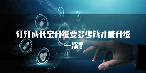 钉钉成长宝升级要多少钱才能升级一次?