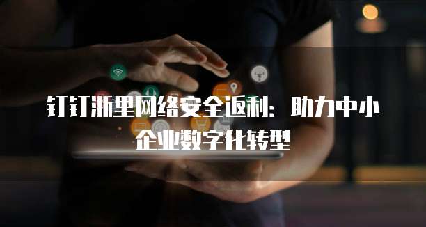 钉钉浙里网络安全返利:助力中小企业数字化转型