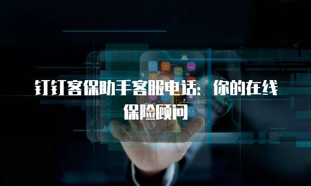 钉钉客保助手客服电话:你的在线保险顾问