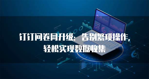 钉钉问卷网升级:告别繁琐操作,轻松实现数据收集