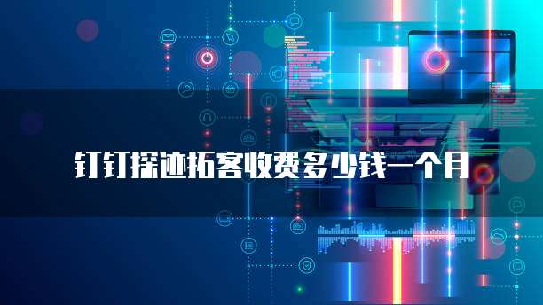 钉钉探迹拓客收费多少钱一个月