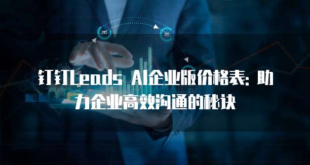 钉钉Leads AI企业版价格表: 助力企业高效沟通的秘诀