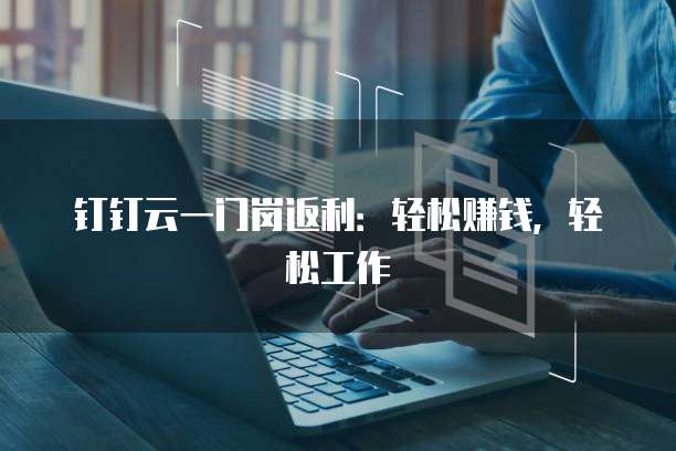 钉钉云一门岗返利:轻松赚钱,轻松工作