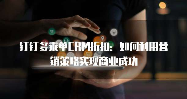 钉钉多乘单CRM折扣:如何利用营销策略实现商业成功