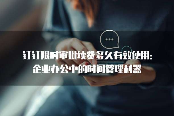 钉钉限时审批续费多久有效使用:企业办公中的时间管理利器