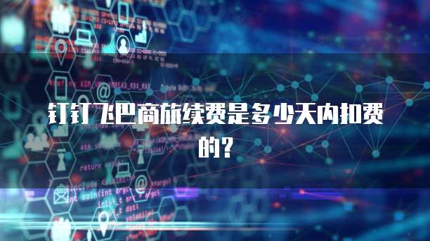 钉钉飞巴商旅续费是多少天内扣费的？