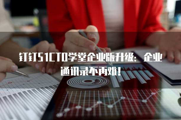 钉钉51CTO学堂企业版升级:企业通讯录不再难!