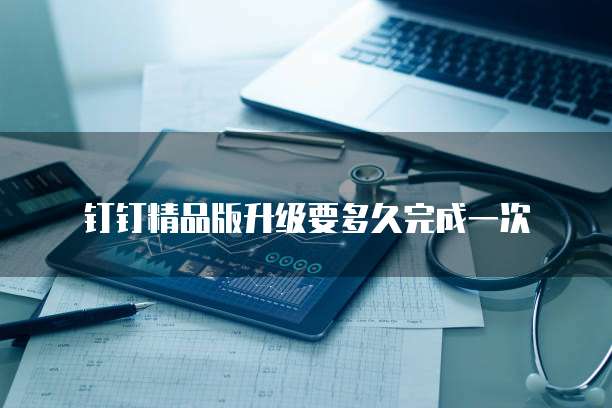 钉钉精品版升级要多久完成一次