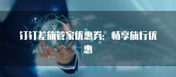钉钉差旅管家优惠券:畅享旅行优惠